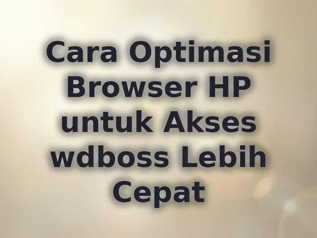 Cara Optimasi Browser HP untuk Akses wdboss Lebih Cepat